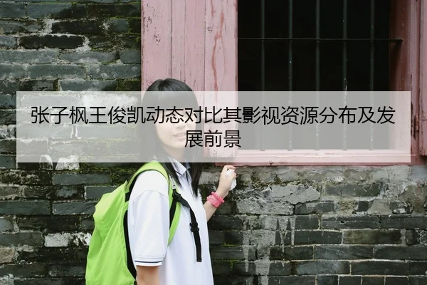 张子枫王俊凯动态对比其影视资源分布及发展前景